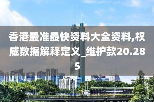 香港最准最快资料大全资料,权威数据解释定义_维护款20.285
