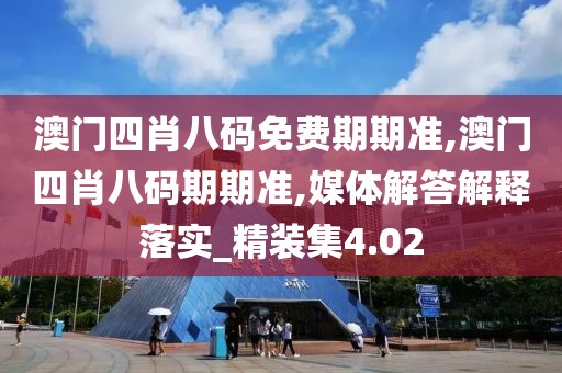 澳门四肖八码免费期期准,澳门四肖八码期期准,媒体解答解释落实_精装集4.02