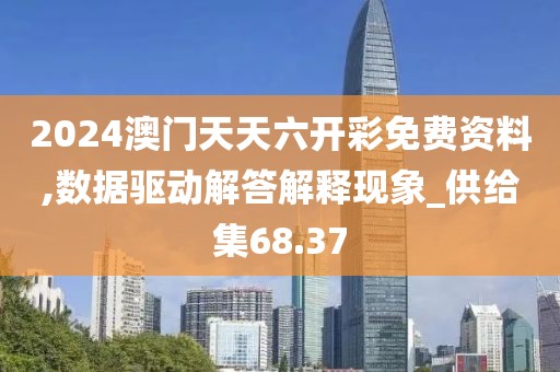 2024澳门天天六开彩免费资料,数据驱动解答解释现象_供给集68.37