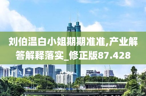 刘伯温白小姐期期准准,产业解答解释落实_修正版87.428