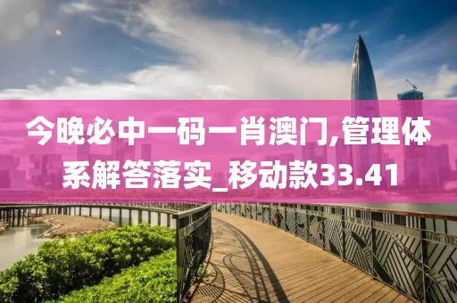 今晚必中一码一肖澳门,管理体系解答落实_移动款33.41