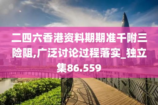 二四六香港资料期期准千附三险阻,广泛讨论过程落实_独立集86.559