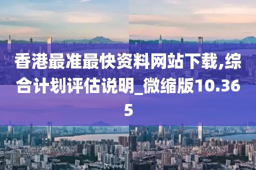 香港最准最快资料网站下载,综合计划评估说明_微缩版10.365