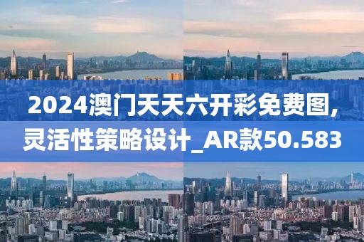 2024澳门天天六开彩免费图,灵活性策略设计_AR款50.583