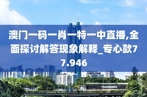 澳门一码一肖一特一中直播,全面探讨解答现象解释_专心款77.946