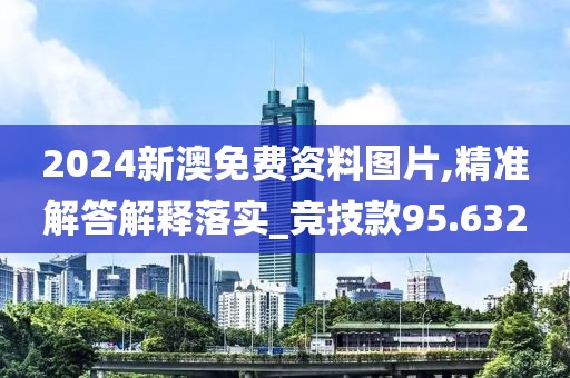 2024新澳免费资料图片,精准解答解释落实_竞技款95.632