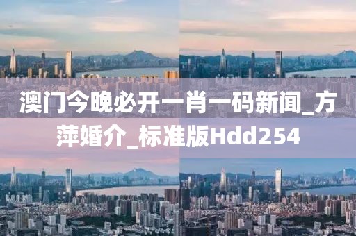 澳门今晚必开一肖一码新闻_方萍婚介_标准版Hdd254