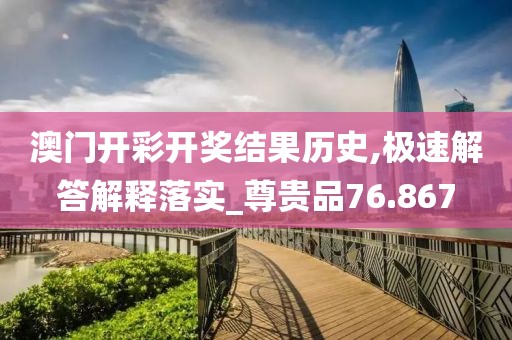 澳门开彩开奖结果历史,极速解答解释落实_尊贵品76.867
