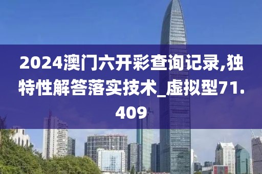 2024澳门六开彩查询记录,独特性解答落实技术_虚拟型71.409