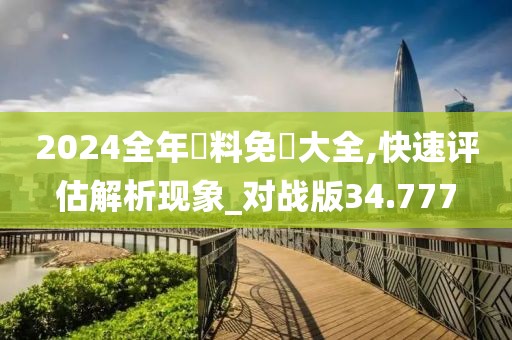 2024全年資料免費大全,快速评估解析现象_对战版34.777