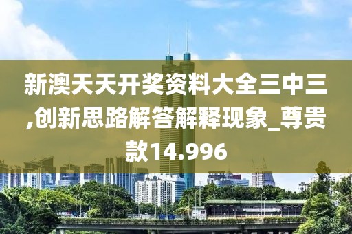 新澳天天开奖资料大全三中三,创新思路解答解释现象_尊贵款14.996