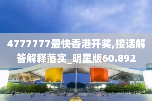 4777777最快香港开奖,接话解答解释落实_明星版60.892