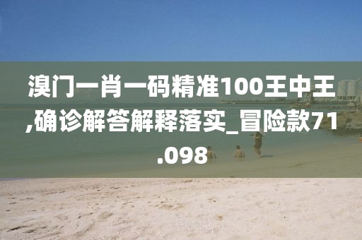 溴门一肖一码精准100王中王,确诊解答解释落实_冒险款71.098