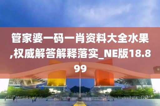管家婆一码一肖资料大全水果,权威解答解释落实_NE版18.899