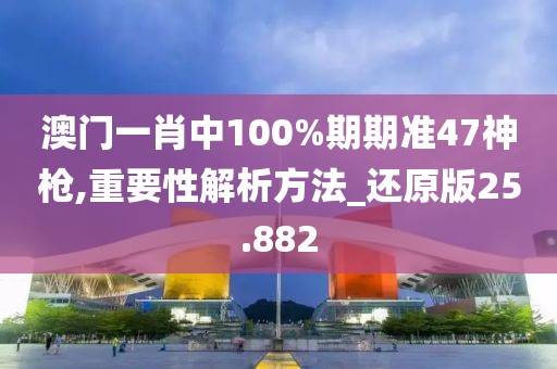 澳门一肖中100%期期准47神枪,重要性解析方法_还原版25.882