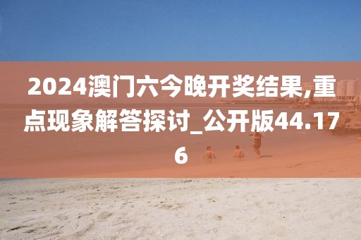 2024澳门六今晚开奖结果,重点现象解答探讨_公开版44.176