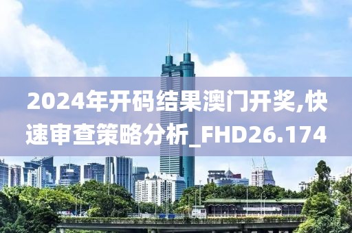 2024年开码结果澳门开奖,快速审查策略分析_FHD26.174