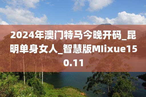 2024年澳门特马今晚开码_昆明单身女人_智慧版MIixue150.11