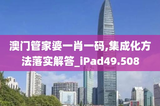 澳门管家婆一肖一码,集成化方法落实解答_iPad49.508