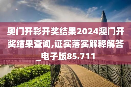奥门开彩开奖结果2024澳门开奖结果查询,证实落实解释解答_电子版85.711