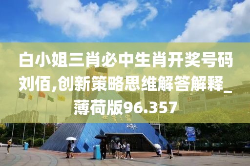 白小姐三肖必中生肖开奖号码刘佰,创新策略思维解答解释_薄荷版96.357