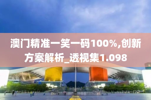 澳门精准一笑一码100%,创新方案解析_透视集1.098