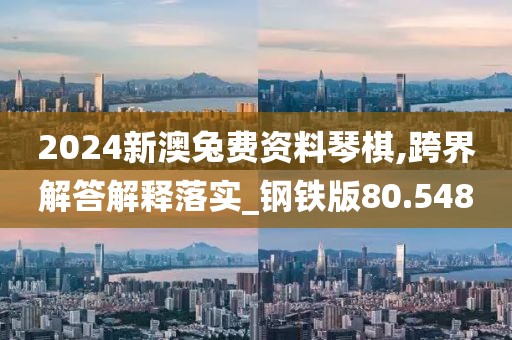2024新澳兔费资料琴棋,跨界解答解释落实_钢铁版80.548