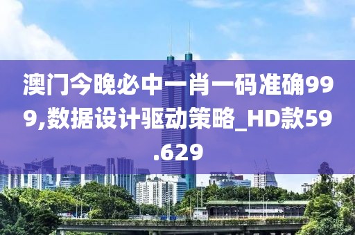 澳门今晚必中一肖一码准确999,数据设计驱动策略_HD款59.629