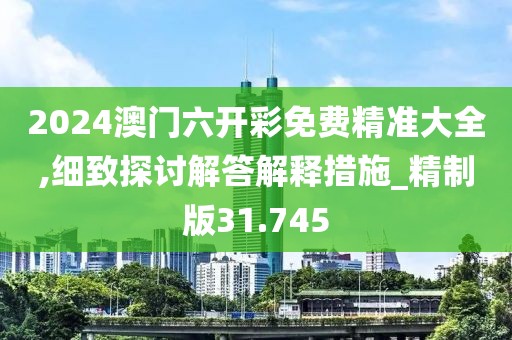 2024澳门六开彩免费精准大全,细致探讨解答解释措施_精制版31.745