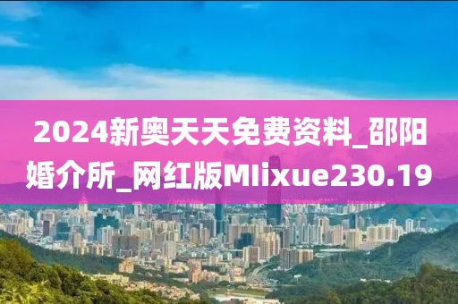 2024新奥天天免费资料_邵阳婚介所_网红版MIixue230.19