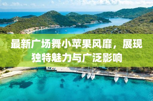 最新广场舞小苹果风靡，展现独特魅力与广泛影响