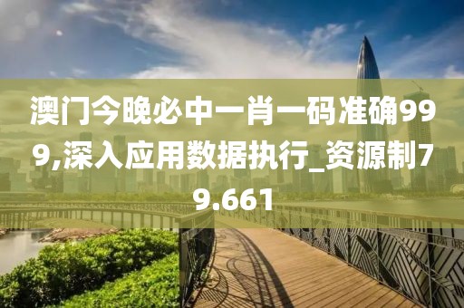 澳门今晚必中一肖一码准确999,深入应用数据执行_资源制79.661