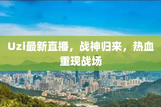 Uzi最新直播，战神归来，热血重现战场