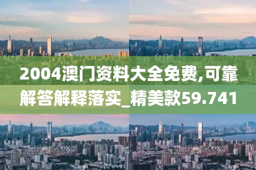 2004澳门资料大全免费,可靠解答解释落实_精美款59.741