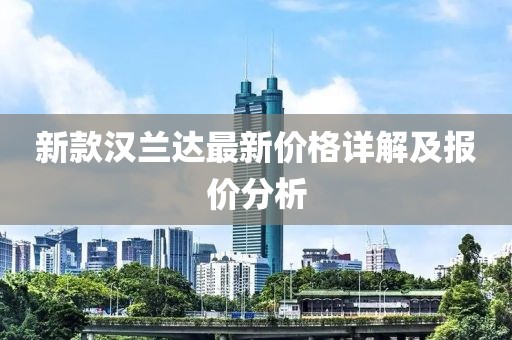 新款汉兰达最新价格详解及报价分析