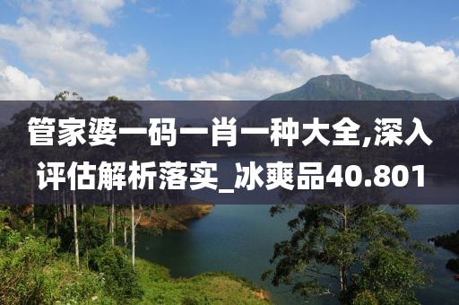 管家婆一码一肖一种大全,深入评估解析落实_冰爽品40.801