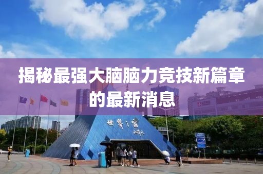 揭秘最强大脑脑力竞技新篇章的最新消息