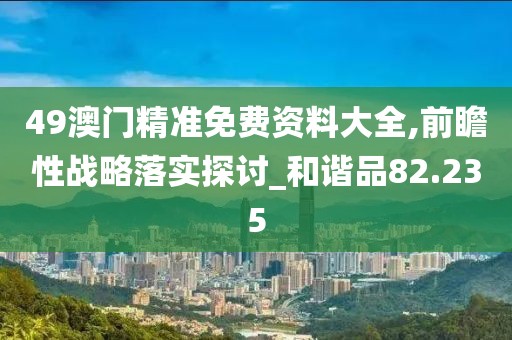 49澳门精准免费资料大全,前瞻性战略落实探讨_和谐品82.235