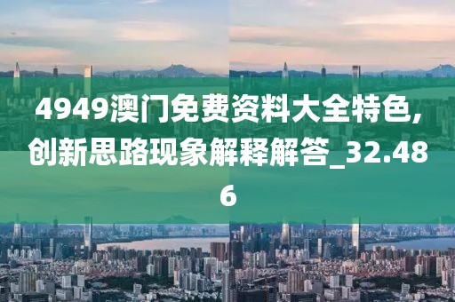 4949澳门免费资料大全特色,创新思路现象解释解答_32.486