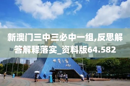 新澳门三中三必中一组,反思解答解释落实_资料版64.582
