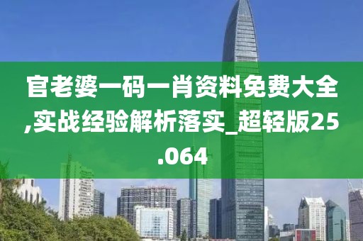 官老婆一码一肖资料免费大全,实战经验解析落实_超轻版25.064