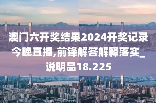 澳门六开奖结果2024开奖记录今晚直播,前锋解答解释落实_说明品18.225
