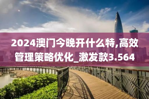 2024澳门今晚开什么特,高效管理策略优化_激发款3.564