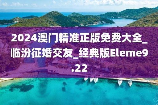 2024澳门精准正版免费大全_临汾征婚交友_经典版Eleme9.22