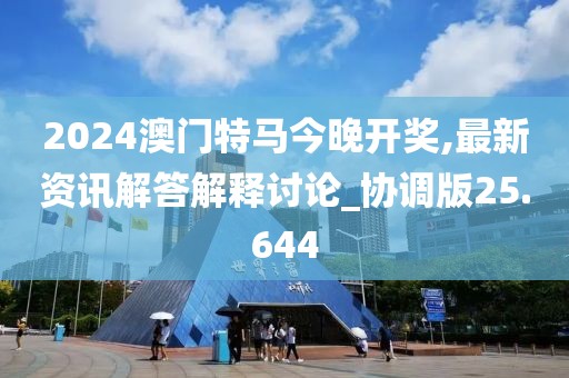 2024澳门特马今晚开奖,最新资讯解答解释讨论_协调版25.644