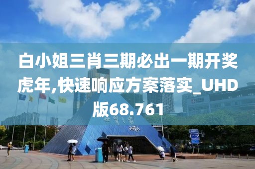 白小姐三肖三期必出一期开奖虎年,快速响应方案落实_UHD版68.761
