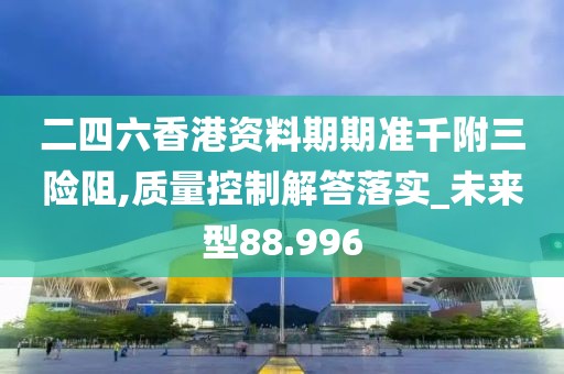 二四六香港资料期期准千附三险阻,质量控制解答落实_未来型88.996