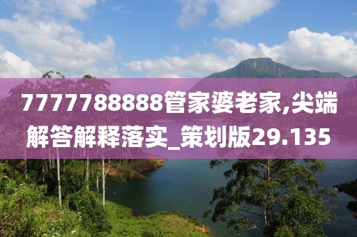 7777788888管家婆老家,尖端解答解释落实_策划版29.135