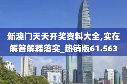 新澳门天天开奖资料大全,实在解答解释落实_热销版61.563