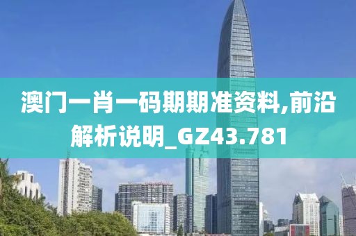 澳门一肖一码期期准资料,前沿解析说明_GZ43.781